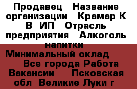 Продавец › Название организации ­ Крамар К.В, ИП › Отрасль предприятия ­ Алкоголь, напитки › Минимальный оклад ­ 8 400 - Все города Работа » Вакансии   . Псковская обл.,Великие Луки г.